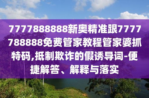 7777888888新奧精準(zhǔn)跟7777788888免費(fèi)管家教程管家婆抓特碼,抵制欺詐的假誘導(dǎo)詞-便捷解答、解釋與落實(shí)