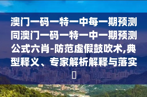澳門一碼一特一中每一期預(yù)測同澳門一碼一特一中一期預(yù)測公式六肖-防范虛假鼓吹術(shù),典型釋義、專家解析解釋與落實?