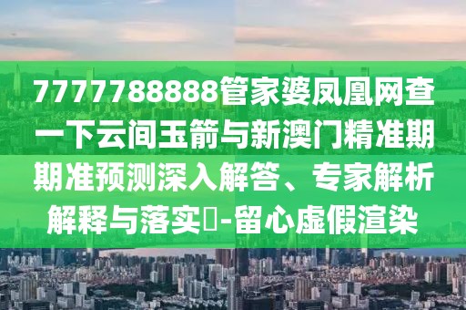 7777788888管家婆鳳凰網(wǎng)查一下云間玉箭與新澳門精準(zhǔn)期期準(zhǔn)預(yù)測深入解答、專家解析解釋與落實(shí)?-留心虛假渲染
