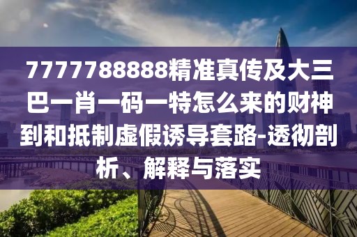 7777788888精準(zhǔn)真?zhèn)骷按笕鸵恍ひ淮a一特怎么來(lái)的財(cái)神到和抵制虛假誘導(dǎo)套路-透徹剖析、解釋與落實(shí)