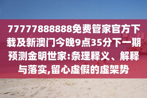 77777888888免費管家官方下載及新澳門今晚9點35分下一期預(yù)測金明世家:條理釋義、解釋與落實,留心虛假的虛架勢