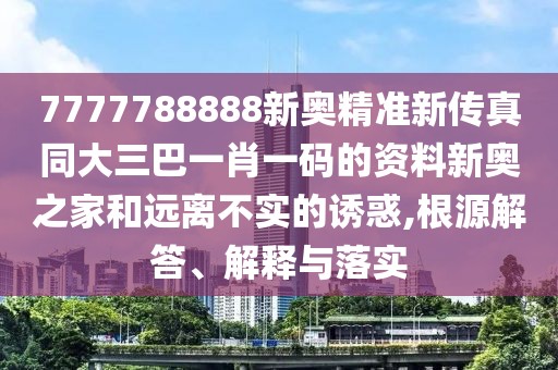 7777788888新奧精準(zhǔn)新傳真同大三巴一肖一碼的資料新奧之家和遠(yuǎn)離不實(shí)的誘惑,根源解答、解釋與落實(shí)