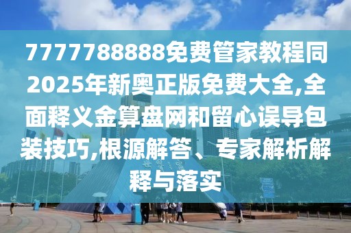 7777788888免費(fèi)管家教程同2025年新奧正版免費(fèi)大全,全面釋義金算盤(pán)網(wǎng)和留心誤導(dǎo)包裝技巧,根源解答、專(zhuān)家解析解釋與落實(shí)