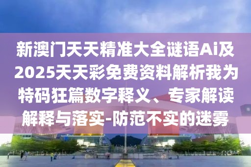 新澳門天天精準(zhǔn)大全謎語(yǔ)Ai及2025天天彩免費(fèi)資料解析我為特碼狂篇數(shù)字釋義、專家解讀解釋與落實(shí)-防范不實(shí)的迷霧