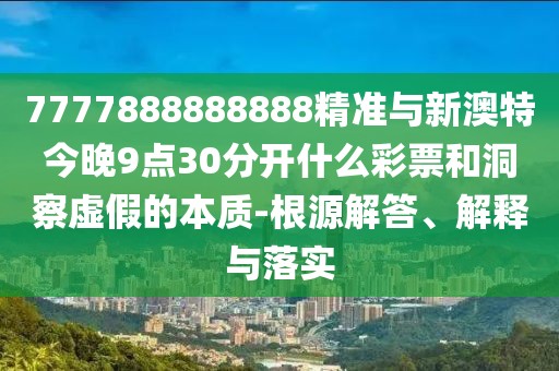 7777888888888精準(zhǔn)與新澳特今晚9點(diǎn)30分開什么彩票和洞察虛假的本質(zhì)-根源解答、解釋與落實(shí)