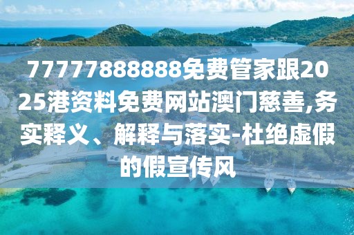 77777888888免費管家跟2025港資料免費網(wǎng)站澳門慈善,務實釋義、解釋與落實-杜絕虛假的假宣傳風