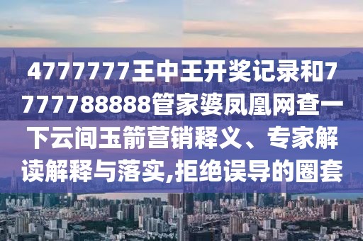 4777777王中王開(kāi)獎(jiǎng)記錄和7777788888管家婆鳳凰網(wǎng)查一下云間玉箭營(yíng)銷釋義、專家解讀解釋與落實(shí),拒絕誤導(dǎo)的圈套