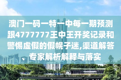 澳門一碼一特一中每一期預測跟4777777王中王開獎記錄和警惕虛假的假幌子迷,渠道解答、專家解析解釋與落實