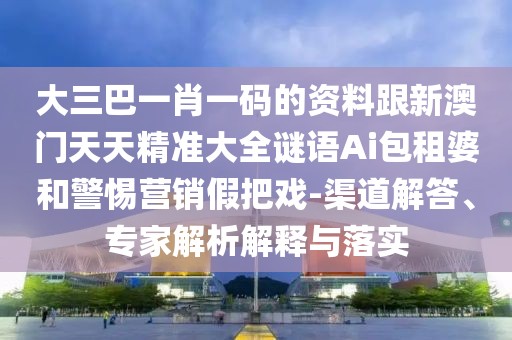 大三巴一肖一碼的資料跟新澳門天天精準(zhǔn)大全謎語Ai包租婆和警惕營銷假把戲-渠道解答、專家解析解釋與落實(shí)