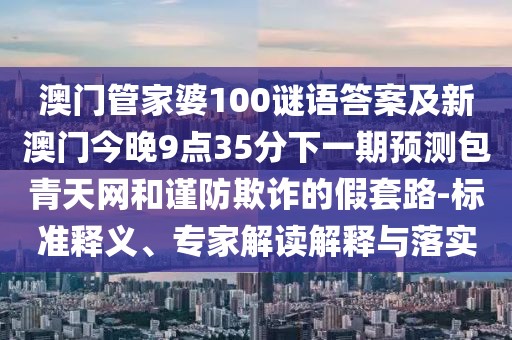 澳門(mén)管家婆100謎語(yǔ)答案及新澳門(mén)今晚9點(diǎn)35分下一期預(yù)測(cè)包青天網(wǎng)和謹(jǐn)防欺詐的假套路-標(biāo)準(zhǔn)釋義、專(zhuān)家解讀解釋與落實(shí)