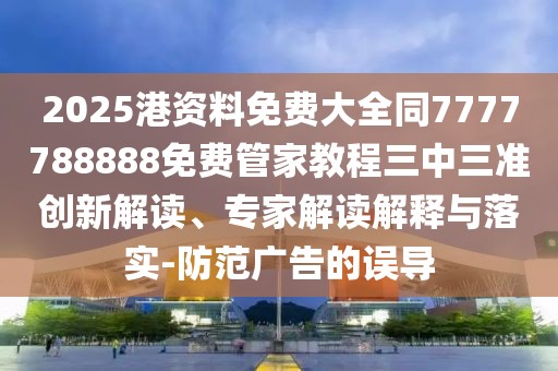 2025港資料免費大全同7777788888免費管家教程三中三準創(chuàng)新解讀、專家解讀解釋與落實-防范廣告的誤導