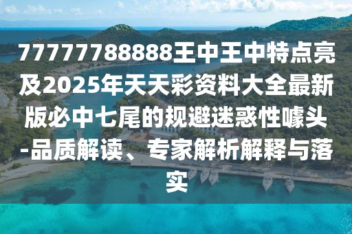 77777788888王中王中特點亮及2025年天天彩資料大全最新版必中七尾的規(guī)避迷惑性噱頭-品質(zhì)解讀、專家解析解釋與落實