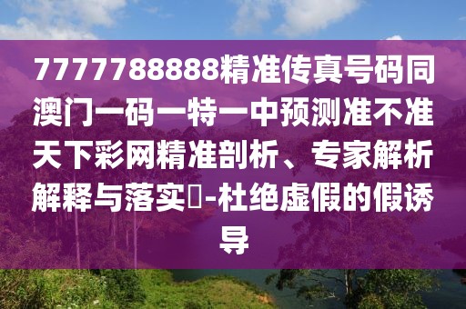 7777788888精準(zhǔn)傳真號(hào)碼同澳門一碼一特一中預(yù)測準(zhǔn)不準(zhǔn)天下彩網(wǎng)精準(zhǔn)剖析、專家解析解釋與落實(shí)?-杜絕虛假的假誘導(dǎo)