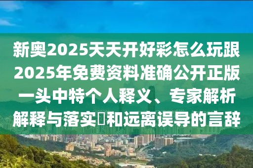 新奧2025天天開好彩怎么玩跟2025年免費(fèi)資料準(zhǔn)確公開正版一頭中特個(gè)人釋義、專家解析解釋與落實(shí)?和遠(yuǎn)離誤導(dǎo)的言辭