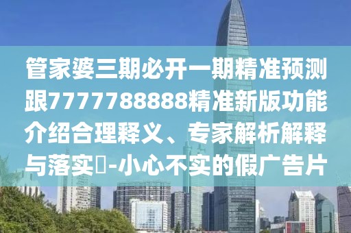 管家婆三期必開一期精準預(yù)測跟7777788888精準新版功能介紹合理釋義、專家解析解釋與落實?-小心不實的假廣告片