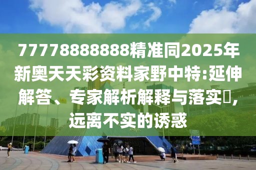 77778888888精準同2025年新奧天天彩資料家野中特:延伸解答、專家解析解釋與落實?,遠離不實的誘惑