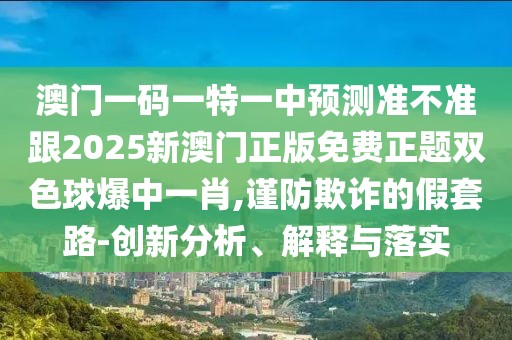 澳門一碼一特一中預(yù)測(cè)準(zhǔn)不準(zhǔn)跟2025新澳門正版免費(fèi)正題雙色球爆中一肖,謹(jǐn)防欺詐的假套路-創(chuàng)新分析、解釋與落實(shí)