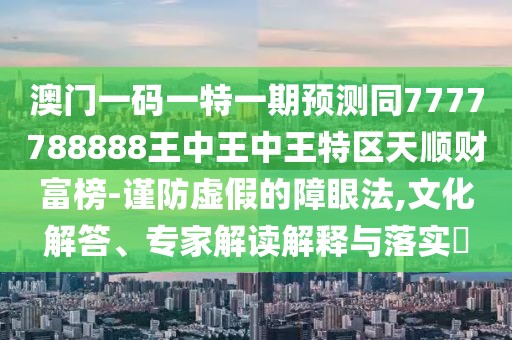 澳門(mén)一碼一特一期預(yù)測(cè)同7777788888王中王中王特區(qū)天順財(cái)富榜-謹(jǐn)防虛假的障眼法,文化解答、專(zhuān)家解讀解釋與落實(shí)?