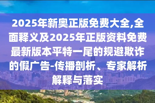 2025年新奧正版免費(fèi)大全,全面釋義及2025年正版資料免費(fèi)最新版本平特一尾的規(guī)避欺詐的假廣告-傳播剖析、專家解析解釋與落實(shí)