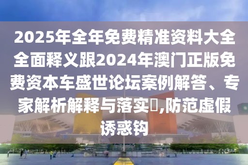 2025年全年免費(fèi)精準(zhǔn)資料大全全面釋義跟2024年澳門(mén)正版免費(fèi)資本車(chē)盛世論壇案例解答、專(zhuān)家解析解釋與落實(shí)?,防范虛假誘惑鉤