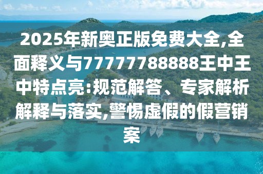 2025年新奧正版免費大全,全面釋義與77777788888王中王中特點亮:規(guī)范解答、專家解析解釋與落實,警惕虛假的假營銷案