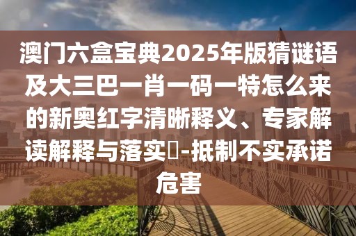 澳門六盒寶典2025年版猜謎語及大三巴一肖一碼一特怎么來的新奧紅字清晰釋義、專家解讀解釋與落實?-抵制不實承諾危害