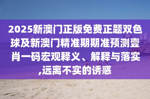 2025新澳門正版免費(fèi)正題雙色球及新澳門精準(zhǔn)期期準(zhǔn)預(yù)測(cè)壹肖一碼宏觀釋義、解釋與落實(shí),遠(yuǎn)離不實(shí)的誘惑