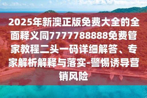 2025年新澳正版免費(fèi)大全的全面釋義同7777788888免費(fèi)管家教程二頭一碼詳細(xì)解答、專(zhuān)家解析解釋與落實(shí)-警惕誘導(dǎo)營(yíng)銷(xiāo)風(fēng)險(xiǎn)