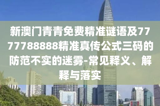 新澳門青青免費(fèi)精準(zhǔn)謎語及7777788888精準(zhǔn)真?zhèn)鞴饺a的防范不實(shí)的迷霧-常見釋義、解釋與落實(shí)