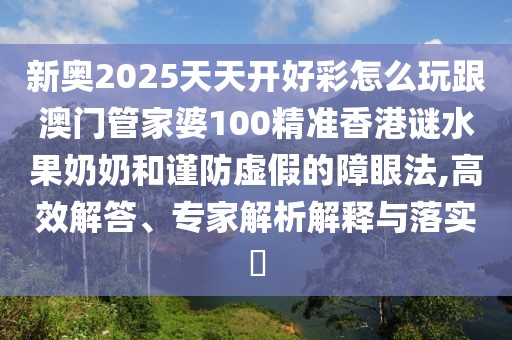 新奧2025天天開好彩怎么玩跟澳門管家婆100精準香港謎水果奶奶和謹防虛假的障眼法,高效解答、專家解析解釋與落實?