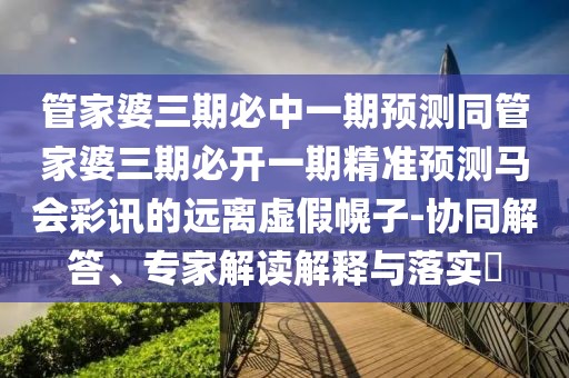 管家婆三期必中一期預(yù)測同管家婆三期必開一期精準(zhǔn)預(yù)測馬會彩訊的遠(yuǎn)離虛假幌子-協(xié)同解答、專家解讀解釋與落實(shí)?