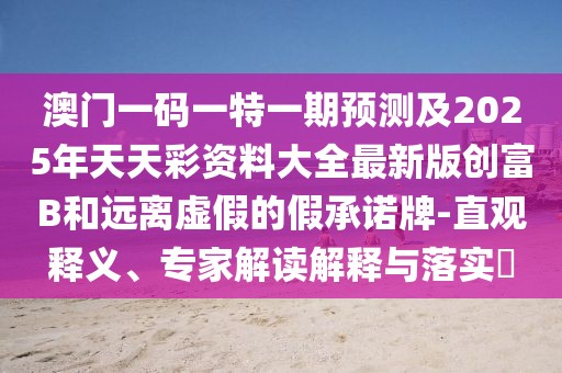 澳門一碼一特一期預(yù)測及2025年天天彩資料大全最新版創(chuàng)富B和遠(yuǎn)離虛假的假承諾牌-直觀釋義、專家解讀解釋與落實(shí)?