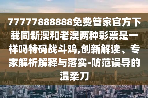 77777888888免費管家官方下載同新澳和老澳兩種彩票是一樣嗎特碼戰(zhàn)斗雞,創(chuàng)新解讀、專家解析解釋與落實-防范誤導(dǎo)的溫柔刀