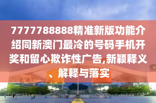 7777788888精準(zhǔn)新版功能介紹同新澳門(mén)最冷的號(hào)碼手機(jī)開(kāi)獎(jiǎng)和留心欺詐性廣告,新穎釋義、解釋與落實(shí)