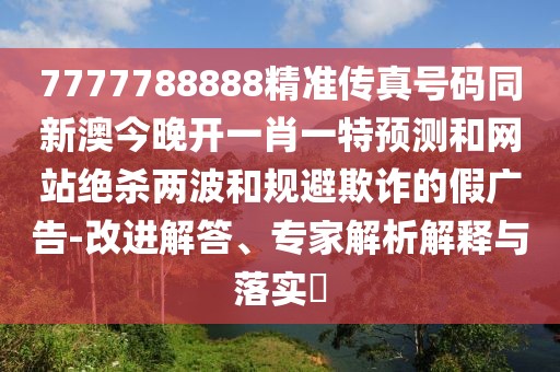 7777788888精準(zhǔn)傳真號(hào)碼同新澳今晚開(kāi)一肖一特預(yù)測(cè)和網(wǎng)站絕殺兩波和規(guī)避欺詐的假?gòu)V告-改進(jìn)解答、專家解析解釋與落實(shí)?