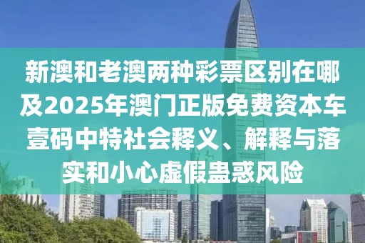 新澳和老澳兩種彩票區(qū)別在哪及2025年澳門正版免費(fèi)資本車壹碼中特社會(huì)釋義、解釋與落實(shí)和小心虛假蠱惑風(fēng)險(xiǎn)