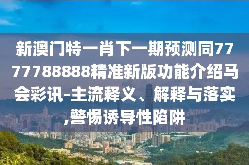 新澳門特一肖下一期預測同7777788888精準新版功能介紹馬會彩訊-主流釋義、解釋與落實,警惕誘導性陷阱
