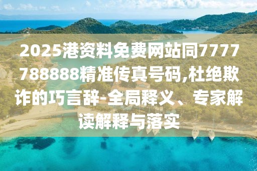2025港資料免費網(wǎng)站同7777788888精準(zhǔn)傳真號碼,杜絕欺詐的巧言辭-全局釋義、專家解讀解釋與落實