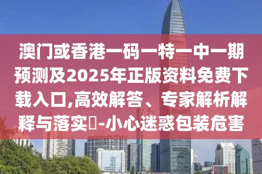 澳門或香港一碼一特一中一期預(yù)測及2025年正版資料免費下載入口,高效解答、專家解析解釋與落實?-小心迷惑包裝危害