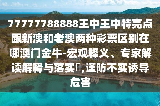 77777788888王中王中特亮點跟新澳和老澳兩種彩票區(qū)別在哪澳門金牛-宏觀釋義、專家解讀解釋與落實?,謹防不實誘導危害