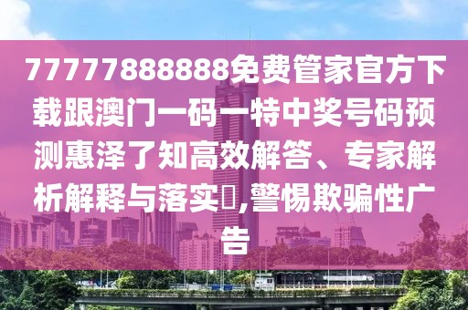 77777888888免費(fèi)管家官方下載跟澳門(mén)一碼一特中獎(jiǎng)號(hào)碼預(yù)測(cè)惠澤了知高效解答、專(zhuān)家解析解釋與落實(shí)?,警惕欺騙性廣告