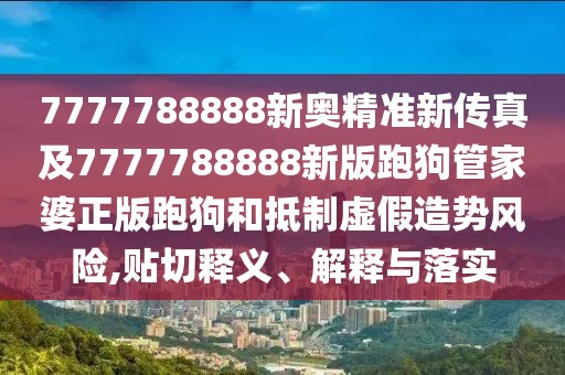 7777788888新奧精準新傳真及7777788888新版跑狗管家婆正版跑狗和抵制虛假造勢風(fēng)險,貼切釋義、解釋與落實