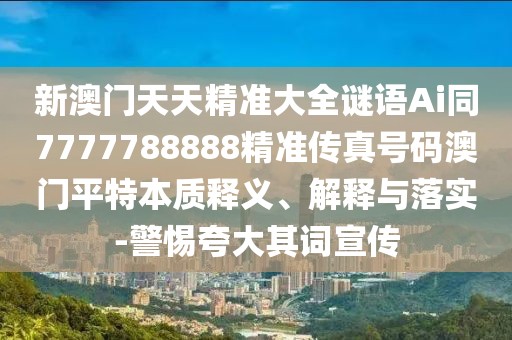新澳門天天精準(zhǔn)大全謎語Ai同7777788888精準(zhǔn)傳真號(hào)碼澳門平特本質(zhì)釋義、解釋與落實(shí)-警惕夸大其詞宣傳