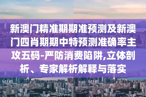 新澳門精準(zhǔn)期期準(zhǔn)預(yù)測(cè)及新澳門四肖期期中特預(yù)測(cè)準(zhǔn)確率主攻五碼-嚴(yán)防消費(fèi)陷阱,立體剖析、專家解析解釋與落實(shí)