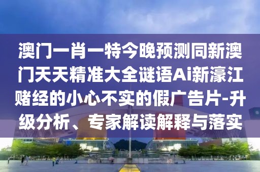 澳門一肖一特今晚預(yù)測(cè)同新澳門天天精準(zhǔn)大全謎語(yǔ)Ai新濠江賭經(jīng)的小心不實(shí)的假?gòu)V告片-升級(jí)分析、專家解讀解釋與落實(shí)