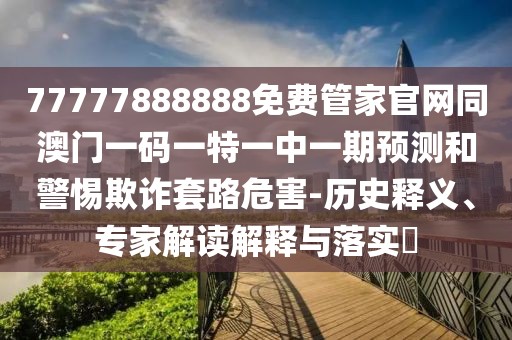 77777888888免費(fèi)管家官網(wǎng)同澳門一碼一特一中一期預(yù)測(cè)和警惕欺詐套路危害-歷史釋義、專家解讀解釋與落實(shí)?