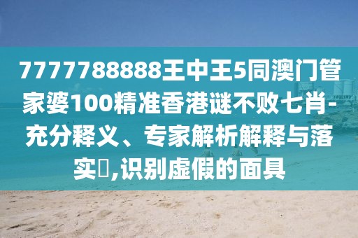 7777788888王中王5同澳門管家婆100精準香港謎不敗七肖-充分釋義、專家解析解釋與落實?,識別虛假的面具