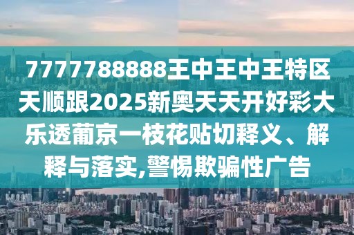 7777788888王中王中王特區(qū)天順跟2025新奧天天開好彩大樂透葡京一枝花貼切釋義、解釋與落實(shí),警惕欺騙性廣告