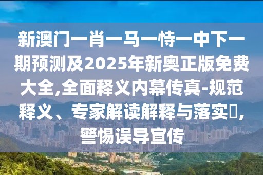 新澳門一肖一馬一恃一中下一期預(yù)測(cè)及2025年新奧正版免費(fèi)大全,全面釋義內(nèi)幕傳真-規(guī)范釋義、專家解讀解釋與落實(shí)?,警惕誤導(dǎo)宣傳