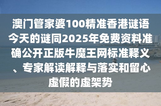 澳門管家婆100精準香港謎語今天的謎同2025年免費資料準確公開正版牛魔王網標準釋義、專家解讀解釋與落實和留心虛假的虛架勢